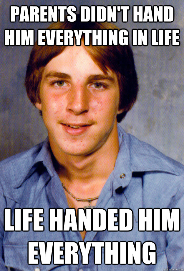 parents didnt hand him everything in life life handed him e - Old Economy Steven