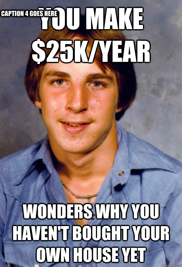 you make 25kyear wonders why you havent bought your own h - Old Economy Steven