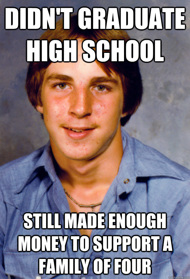 didnt graduate high school still made enough money to suppo - Old Economy Steven