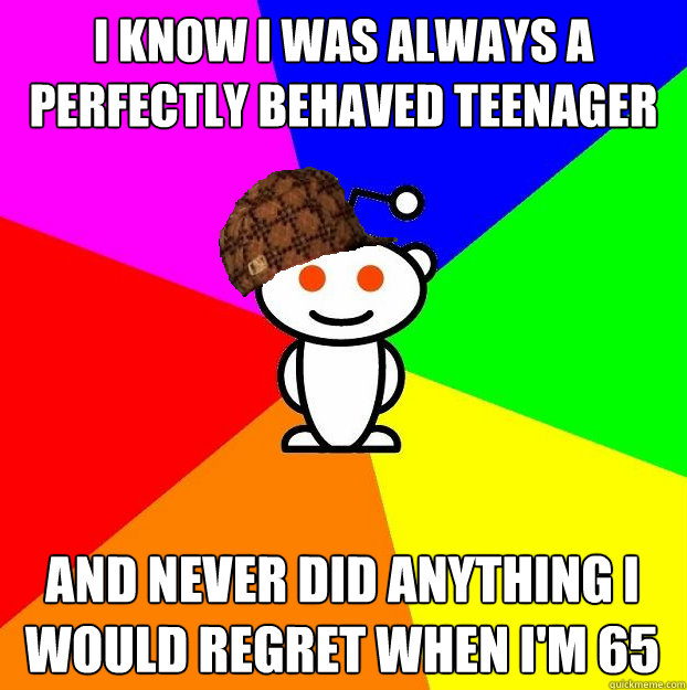 i know i was always a perfectly behaved teenager and never d - Scumbag Redditor