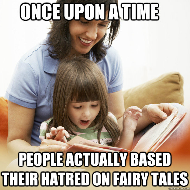 once upon a time people actually based their hatred on fairy - bedtime story