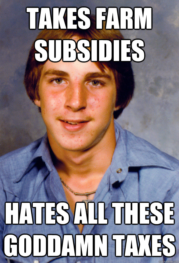 takes farm subsidies hates all these goddamn taxes - Old Economy Steven