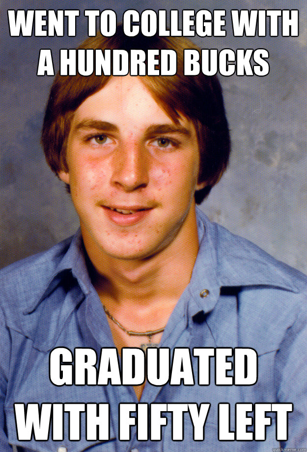 went to college with a hundred bucks graduated with fifty le - Old Economy Steven