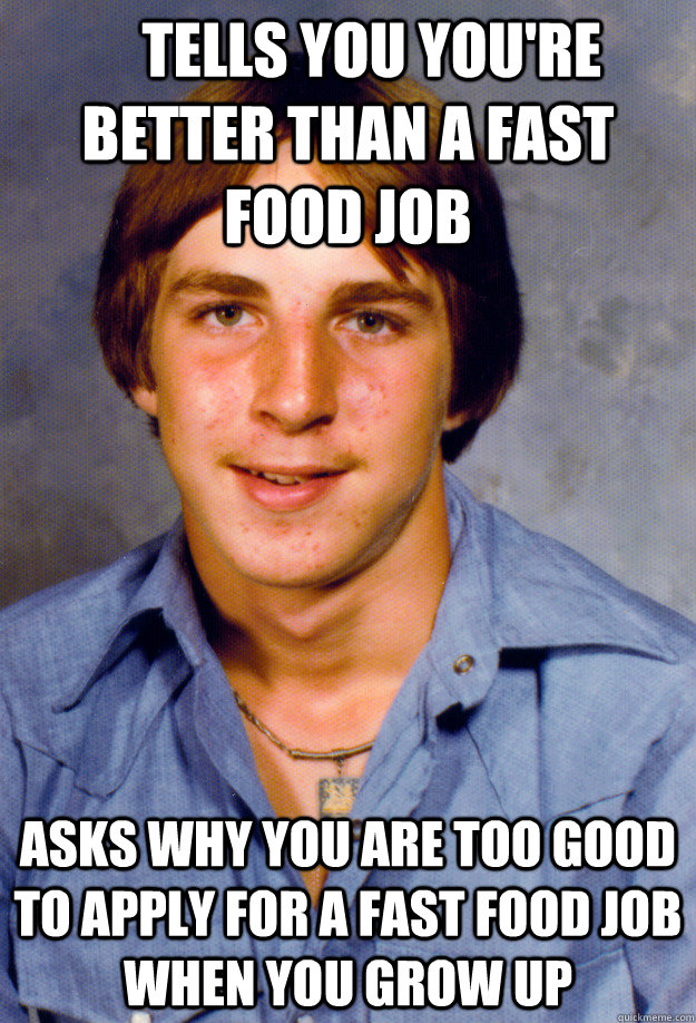 tells you youre better than a fast food job asks why yo - Old Economy Steven