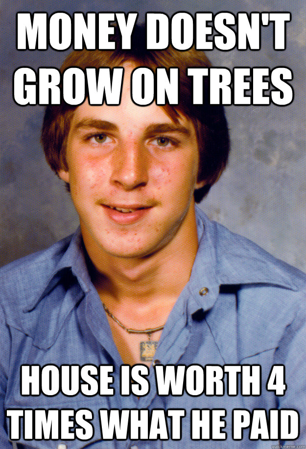 money doesnt grow on trees house is worth 4 times what he p - Old Economy Steven