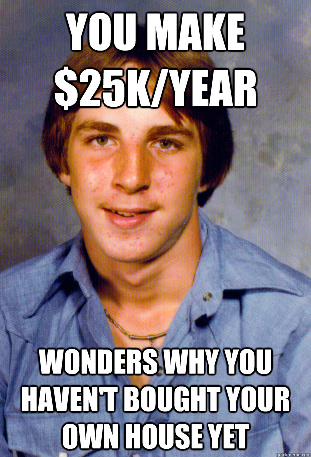 you make 25kyear wonders why you havent bought your own h - Old Economy Steven