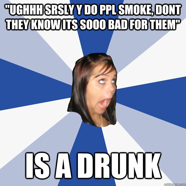 ughhh srsly y do ppl smoke dont they know its sooo bad for - Annoying Facebook Girl