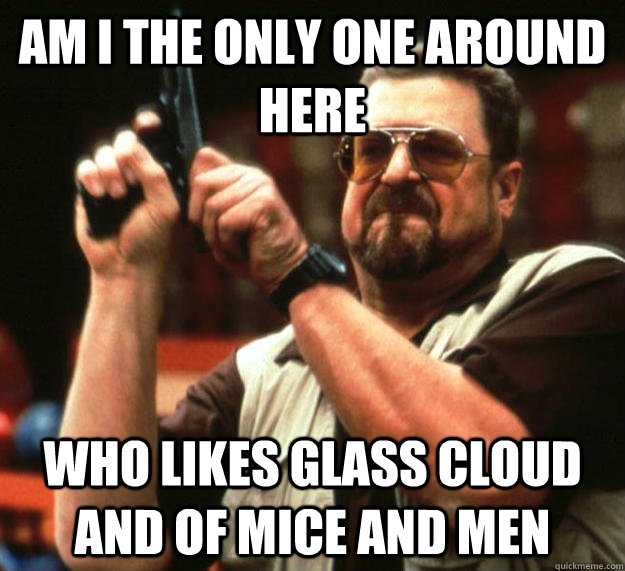 am i the only one around here who likes glass cloud and of m - Angry Walter