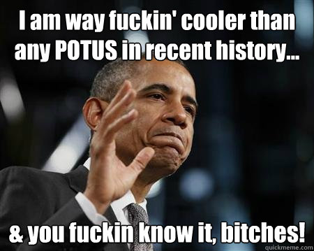 i am way fuckin cooler than any potus in recent history  - The Most Liberal Man In The World