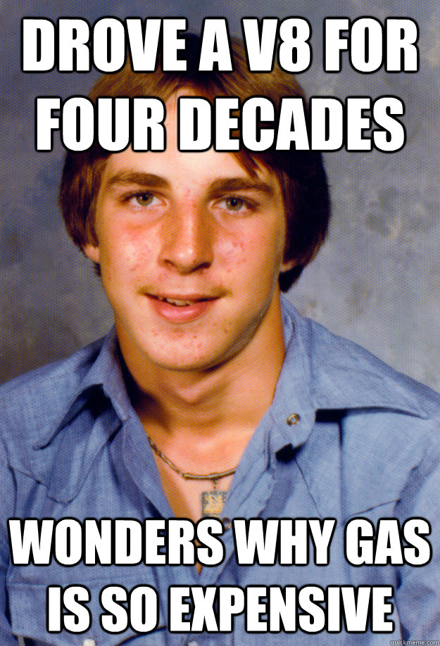 drove a v8 for four decades wonders why gas is so expensive - Old Economy Steven