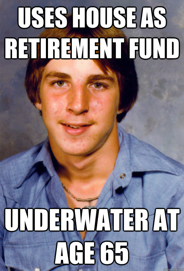 uses house as retirement fund underwater at age 65 - Old Economy Steven