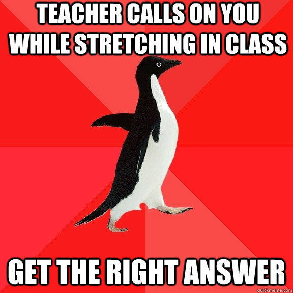 teacher calls on you while stretching in class get the right - Socially Awesome Penguin