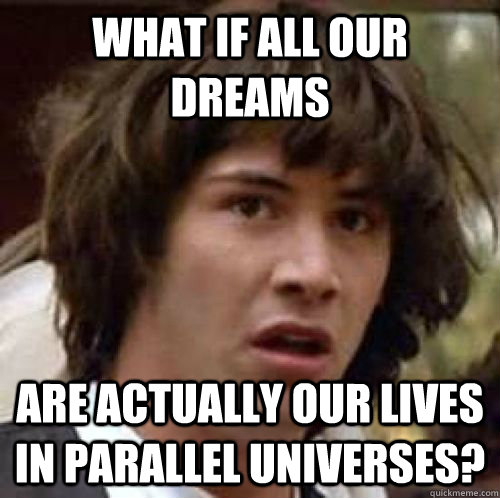 what if all our dreams are actually our lives in parallel un - Conspiracy Keanu