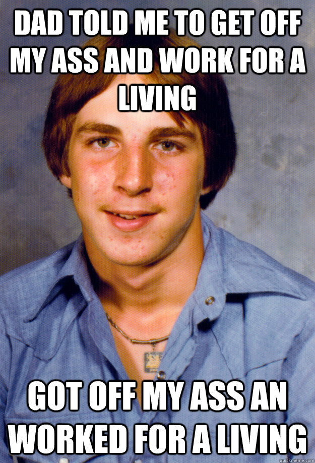dad told me to get off my ass and work for a living got off - Old Economy Steven