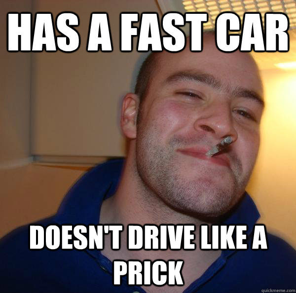 has a fast car doesnt drive like a prick - Good Guy Greg