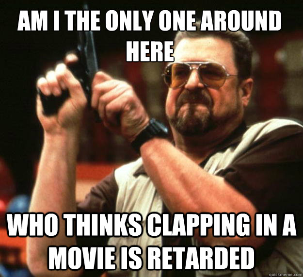 am i the only one around here who thinks clapping in a movie - Walter