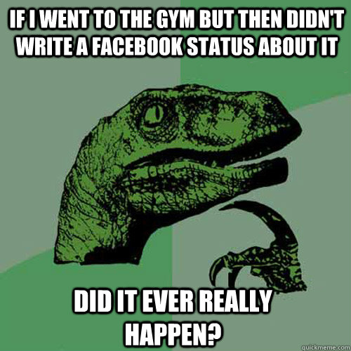 if i went to the gym but then didnt write a facebook status - Philosoraptor