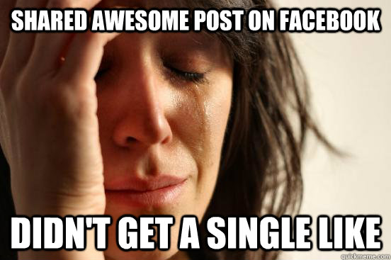 shared awesome post on facebook didnt get a single like - First World Problems