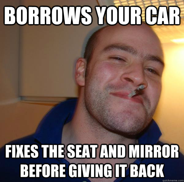 borrows your car fixes the seat and mirror before giving it - Good Guy Greg