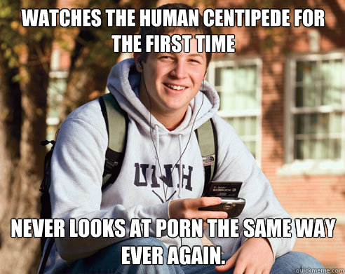 watches the human centipede for the first time never looks a - College Freshman