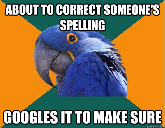 about to correct someones spelling googles it to make sure - Paranoid Parrot