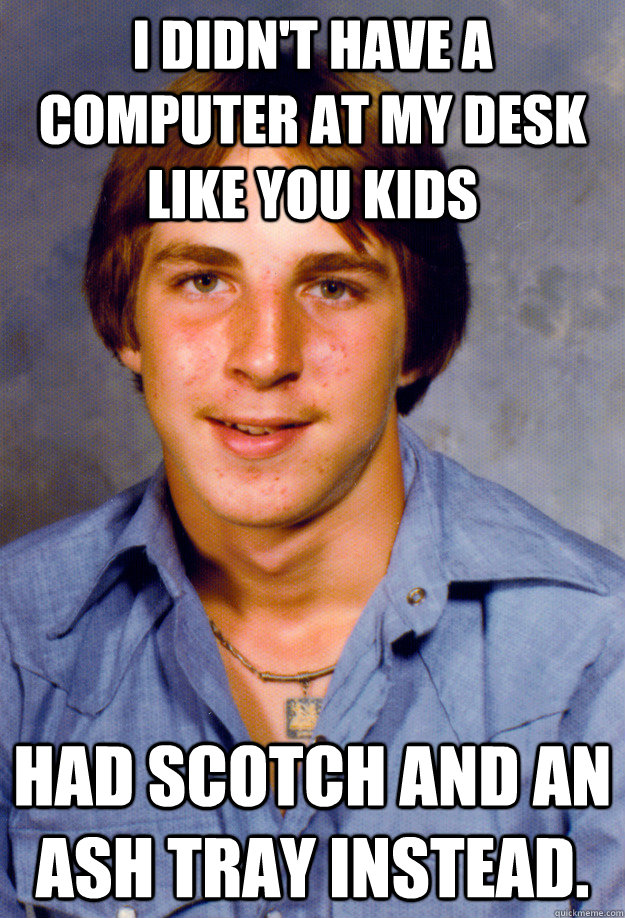 i didnt have a computer at my desk like you kids had scotch - Old Economy Steven