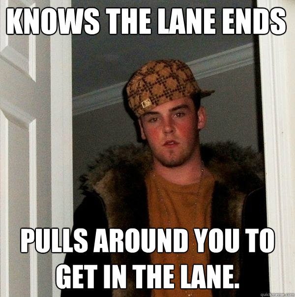knows the lane ends pulls around you to get in the lane - Scumbag Steve