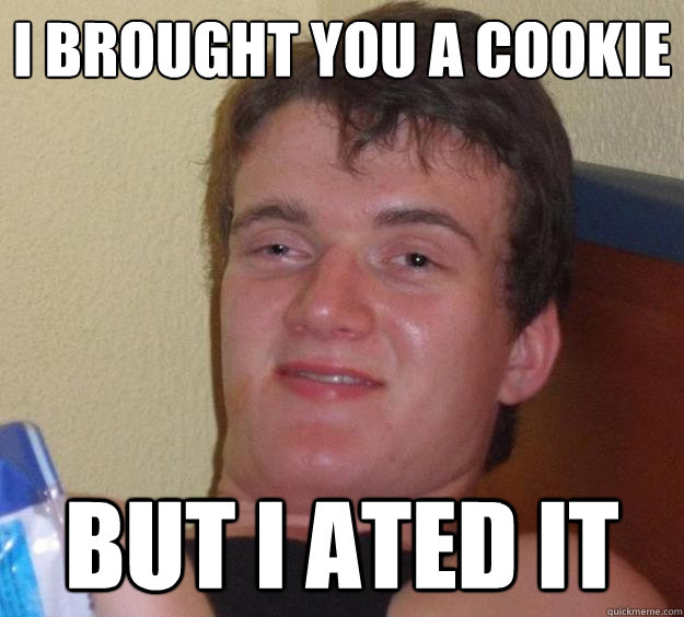 i brought you a cookie but i ated it - 10 Guy