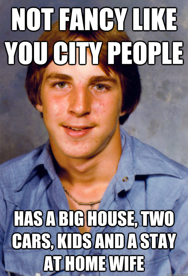 not fancy like you city people has a big house two cars ki - Old Economy Steven