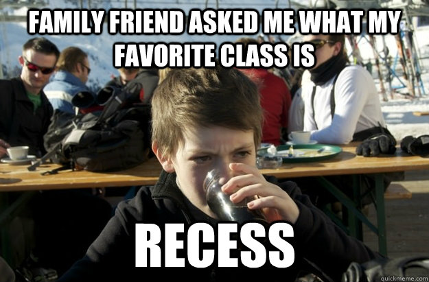 family friend asked me what my favorite class is recess -