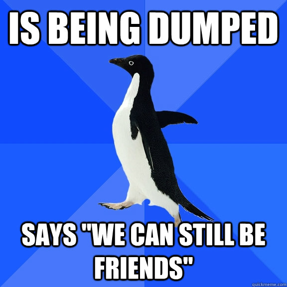 is being dumped says we can still be friends - Socially Awkward Penguin