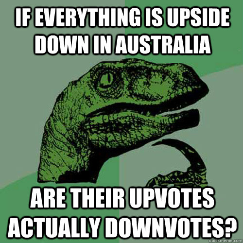 if everything is upside down in australia are their upvotes - Philosoraptor