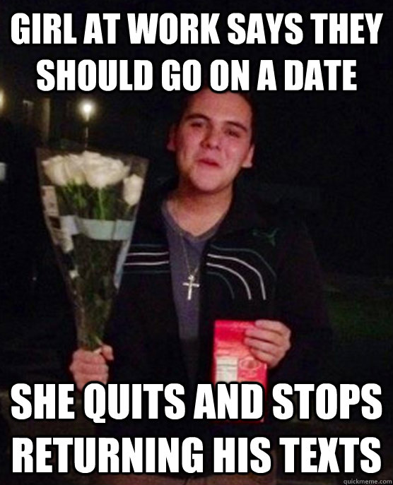 girl at work says they should go on a date she quits and sto - Friendzone Johnny