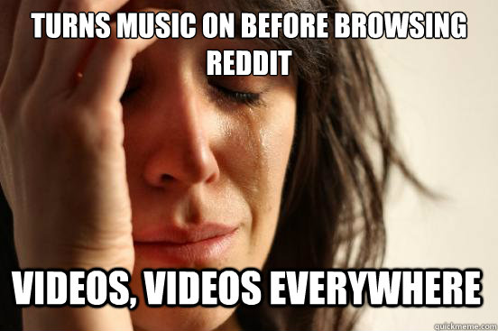 turns music on before browsing reddit videos videos everywh - First World Problems
