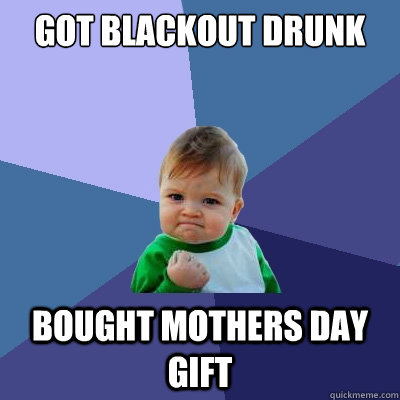 got blackout drunk bought mothers day gift - Success Kid