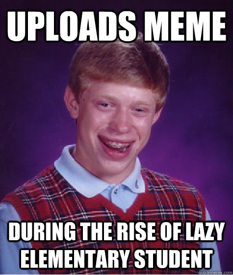 uploads meme during the rise of lazy elementary student - Bad Luck Brian