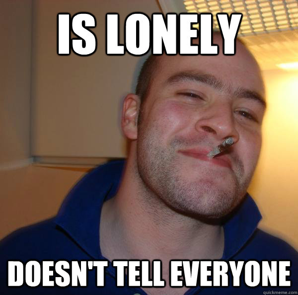 is lonely doesnt tell everyone - Good Guy Greg