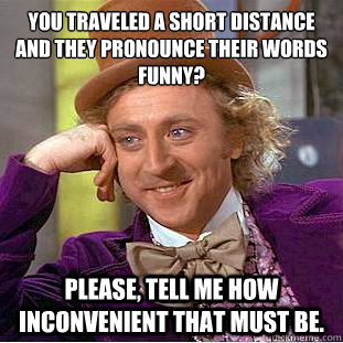 you traveled a short distance and they pronounce their words - Condescending Wonka