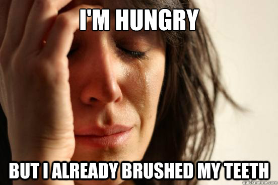 im hungry but i already brushed my teeth - First World Problems