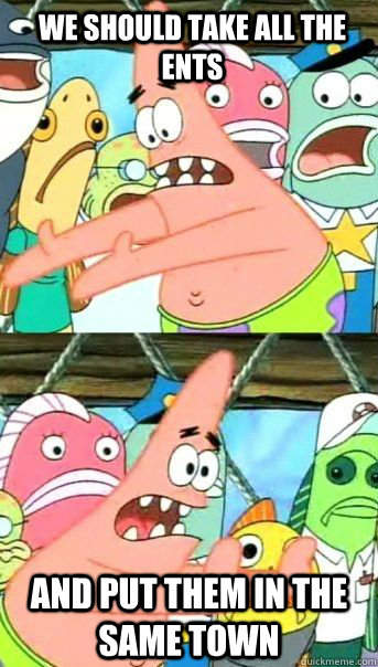we should take all the ents and put them in the same town - Patrick Star