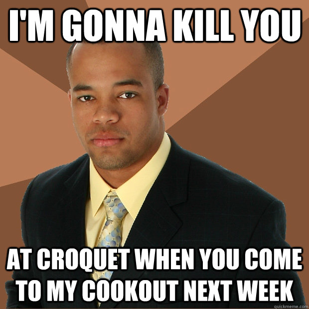 im gonna kill you at croquet when you come to my cookout ne - Successful Black Man