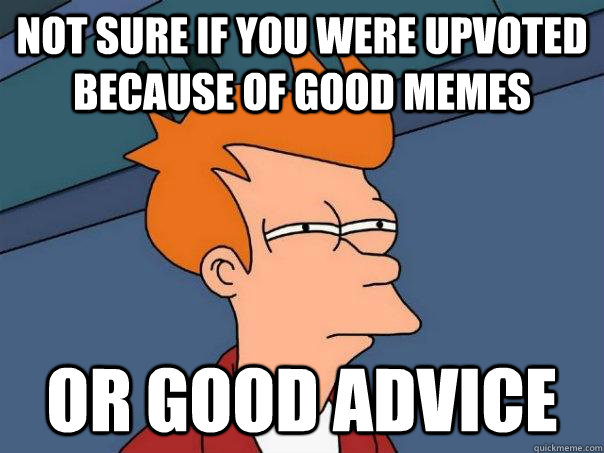 not sure if you were upvoted because of good memes or good a - Futurama Fry