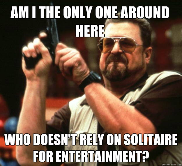 am i the only one around here who doesnt rely on solitaire - Walter