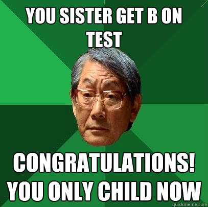 you sister get b on test congratulations you only child now - High Expectations Asian Father