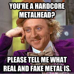 youre a hardcore metalhead please tell me what real and fa - Condescending Wonka