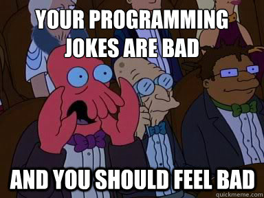 your programming jokes are bad and you should feel bad - X is bad and you should feel bad