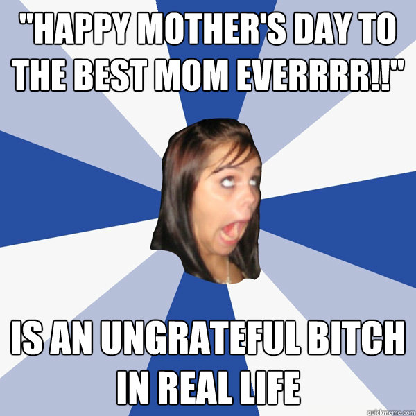happy mothers day to the best mom everrrr is an ungrate - Annoying Facebook Girl