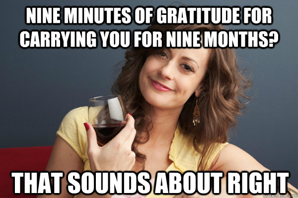 nine minutes of gratitude for carrying you for nine months - Forever Resentful Mother