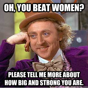 oh you beat women please tell me more about how big and st - Condescending Wonka