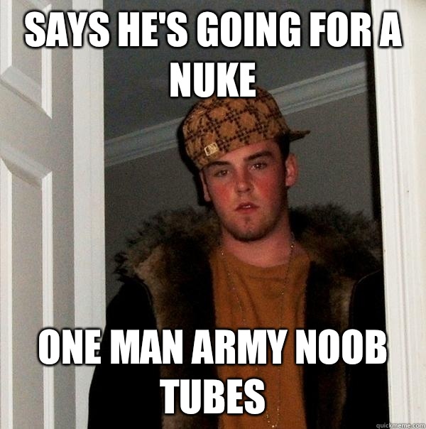 Says hes going for a nuke One Man Army Noob Tubes - Scumbag Steve
